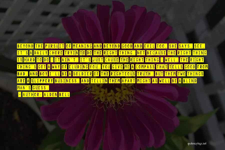 Alden Bell Quotes: Beyond The Pursuit Of Meaning And Beyond Good And Evil Too, She Says. See, It's A Daily Chore Tryin To