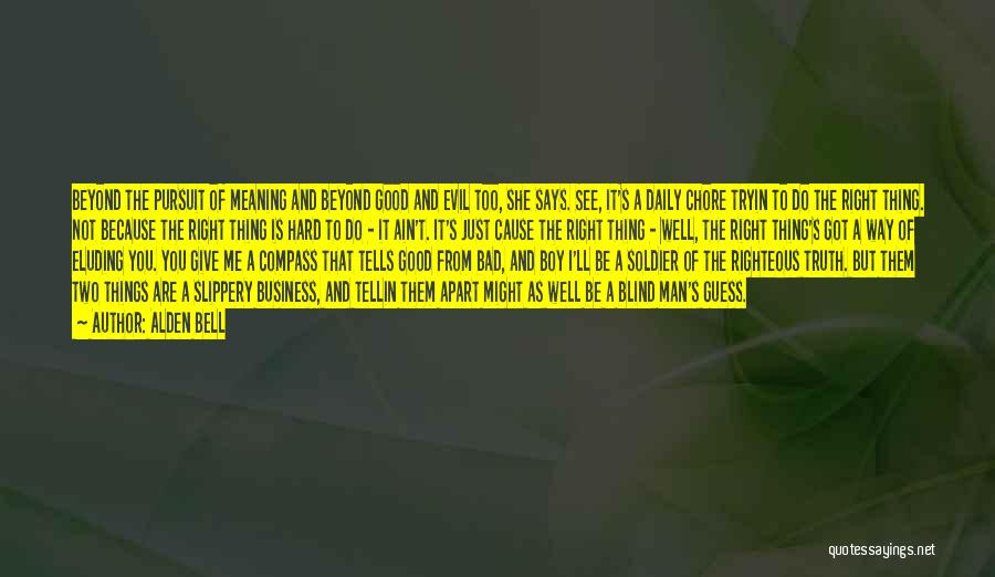 Alden Bell Quotes: Beyond The Pursuit Of Meaning And Beyond Good And Evil Too, She Says. See, It's A Daily Chore Tryin To