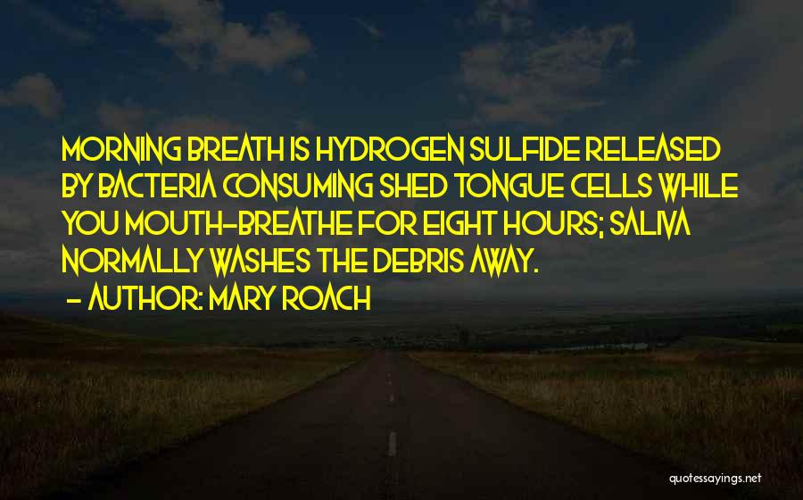 Mary Roach Quotes: Morning Breath Is Hydrogen Sulfide Released By Bacteria Consuming Shed Tongue Cells While You Mouth-breathe For Eight Hours; Saliva Normally
