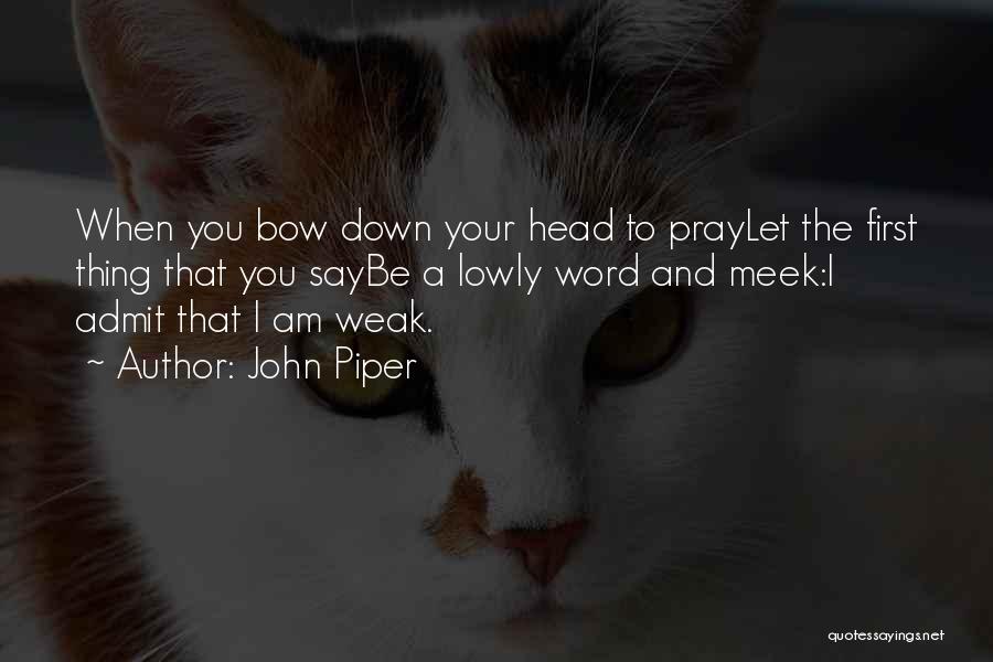 John Piper Quotes: When You Bow Down Your Head To Praylet The First Thing That You Saybe A Lowly Word And Meek:i Admit