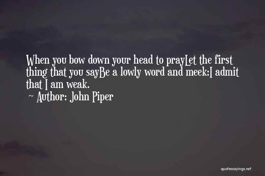 John Piper Quotes: When You Bow Down Your Head To Praylet The First Thing That You Saybe A Lowly Word And Meek:i Admit