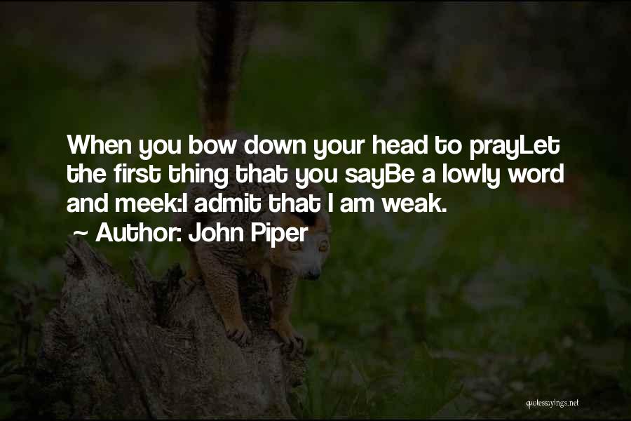 John Piper Quotes: When You Bow Down Your Head To Praylet The First Thing That You Saybe A Lowly Word And Meek:i Admit