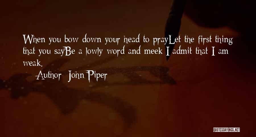 John Piper Quotes: When You Bow Down Your Head To Praylet The First Thing That You Saybe A Lowly Word And Meek:i Admit