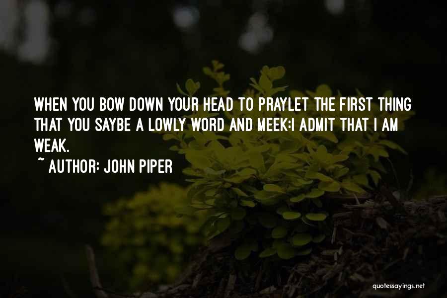 John Piper Quotes: When You Bow Down Your Head To Praylet The First Thing That You Saybe A Lowly Word And Meek:i Admit