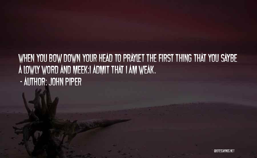 John Piper Quotes: When You Bow Down Your Head To Praylet The First Thing That You Saybe A Lowly Word And Meek:i Admit