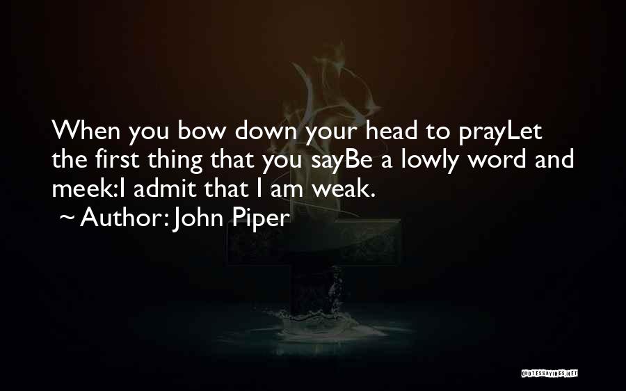 John Piper Quotes: When You Bow Down Your Head To Praylet The First Thing That You Saybe A Lowly Word And Meek:i Admit