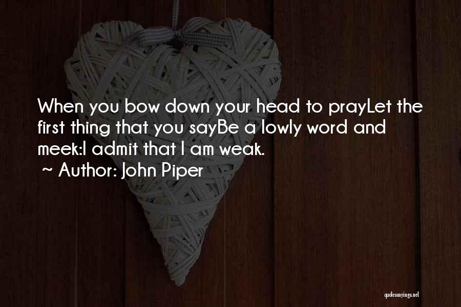 John Piper Quotes: When You Bow Down Your Head To Praylet The First Thing That You Saybe A Lowly Word And Meek:i Admit