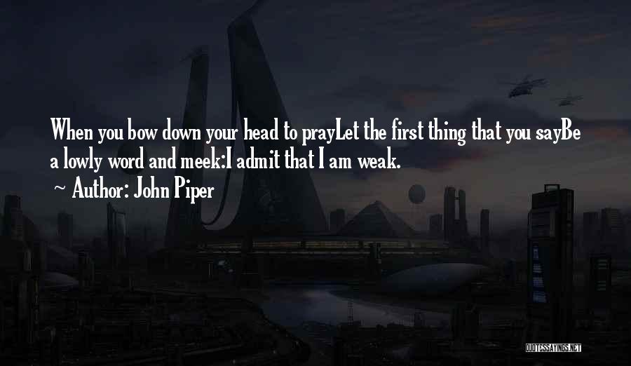 John Piper Quotes: When You Bow Down Your Head To Praylet The First Thing That You Saybe A Lowly Word And Meek:i Admit