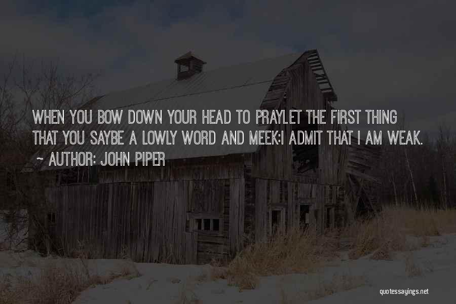 John Piper Quotes: When You Bow Down Your Head To Praylet The First Thing That You Saybe A Lowly Word And Meek:i Admit