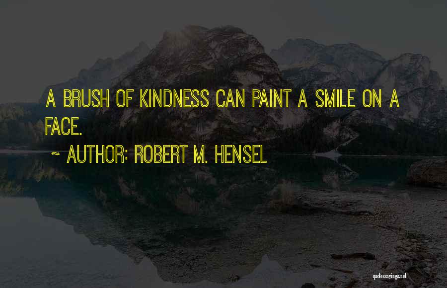 Robert M. Hensel Quotes: A Brush Of Kindness Can Paint A Smile On A Face.