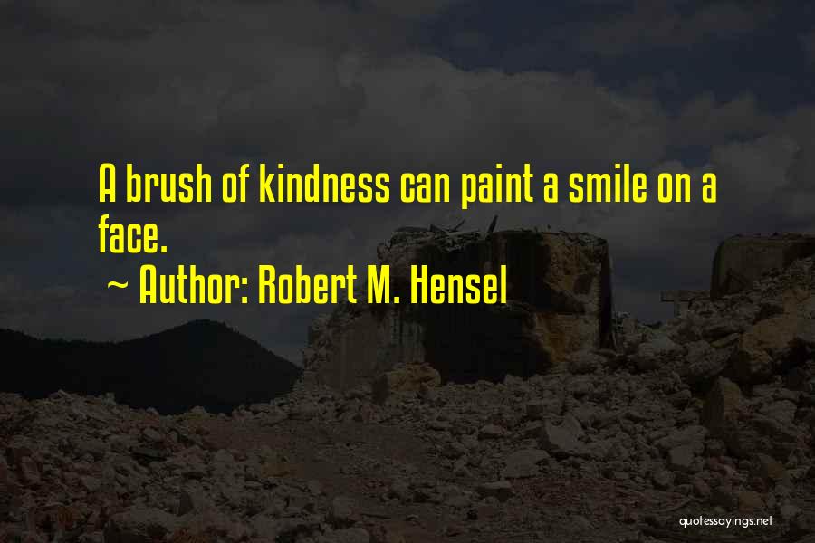 Robert M. Hensel Quotes: A Brush Of Kindness Can Paint A Smile On A Face.