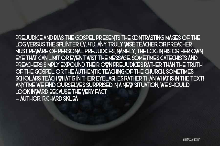 Richard Sklba Quotes: Prejudice And Bias The Gospel Presents The Contrasting Images Of The Log Versus The Splinter (v. 41). Any Truly Wise