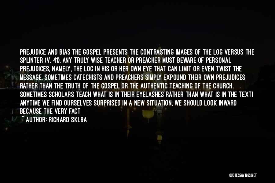 Richard Sklba Quotes: Prejudice And Bias The Gospel Presents The Contrasting Images Of The Log Versus The Splinter (v. 41). Any Truly Wise