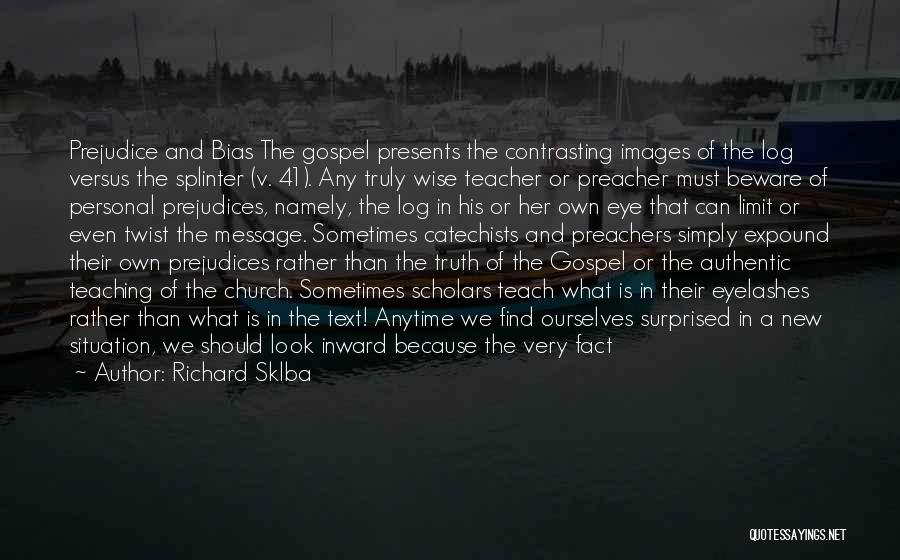 Richard Sklba Quotes: Prejudice And Bias The Gospel Presents The Contrasting Images Of The Log Versus The Splinter (v. 41). Any Truly Wise