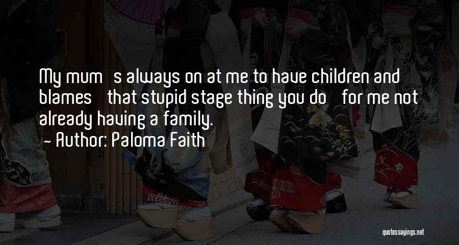 Paloma Faith Quotes: My Mum's Always On At Me To Have Children And Blames 'that Stupid Stage Thing You Do' For Me Not