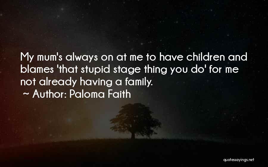 Paloma Faith Quotes: My Mum's Always On At Me To Have Children And Blames 'that Stupid Stage Thing You Do' For Me Not