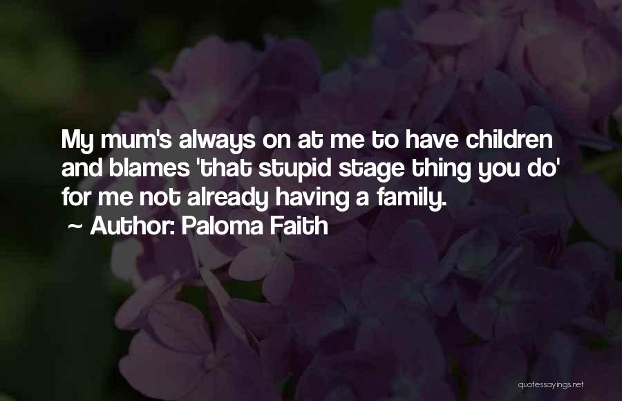Paloma Faith Quotes: My Mum's Always On At Me To Have Children And Blames 'that Stupid Stage Thing You Do' For Me Not