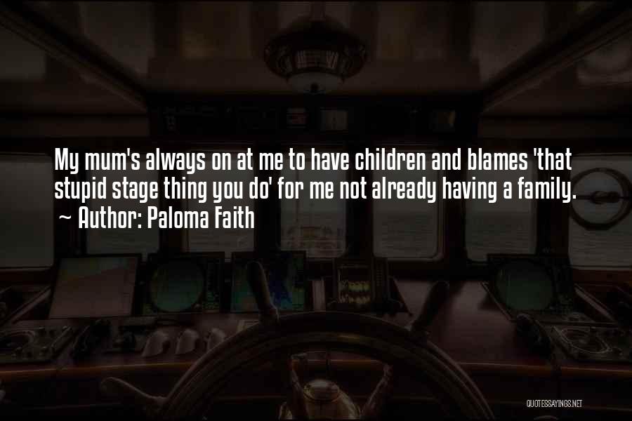 Paloma Faith Quotes: My Mum's Always On At Me To Have Children And Blames 'that Stupid Stage Thing You Do' For Me Not