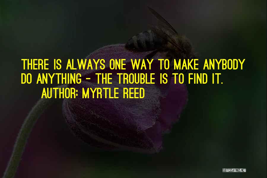 Myrtle Reed Quotes: There Is Always One Way To Make Anybody Do Anything - The Trouble Is To Find It.