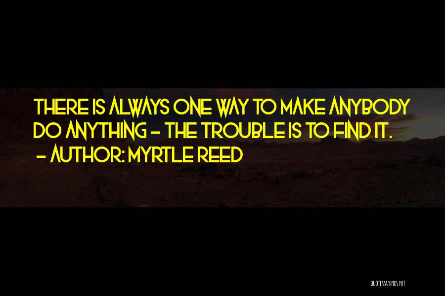 Myrtle Reed Quotes: There Is Always One Way To Make Anybody Do Anything - The Trouble Is To Find It.