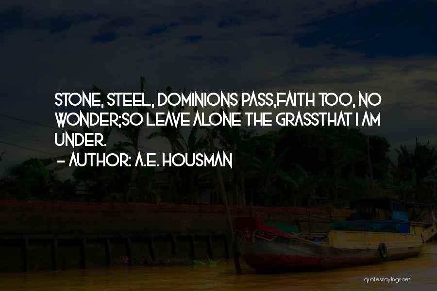A.E. Housman Quotes: Stone, Steel, Dominions Pass,faith Too, No Wonder;so Leave Alone The Grassthat I Am Under.