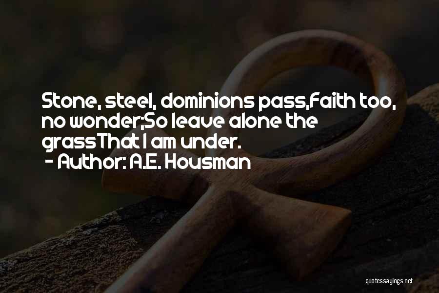 A.E. Housman Quotes: Stone, Steel, Dominions Pass,faith Too, No Wonder;so Leave Alone The Grassthat I Am Under.