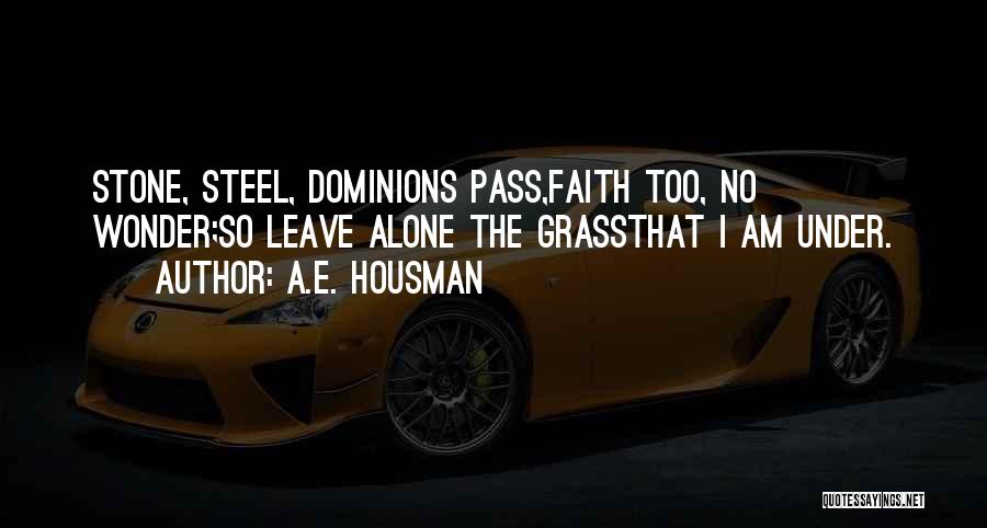 A.E. Housman Quotes: Stone, Steel, Dominions Pass,faith Too, No Wonder;so Leave Alone The Grassthat I Am Under.