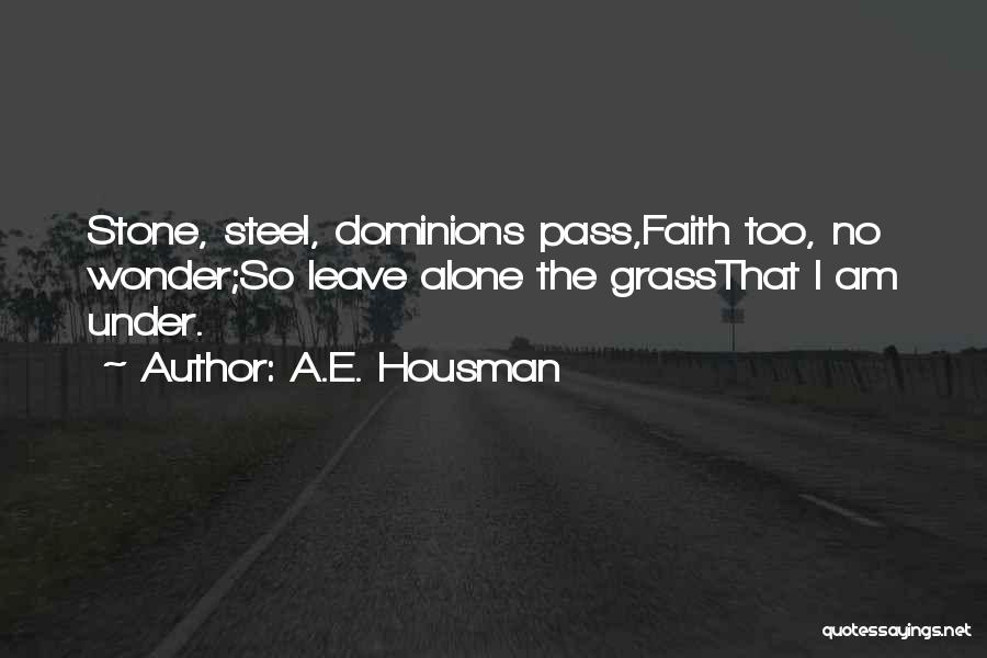 A.E. Housman Quotes: Stone, Steel, Dominions Pass,faith Too, No Wonder;so Leave Alone The Grassthat I Am Under.
