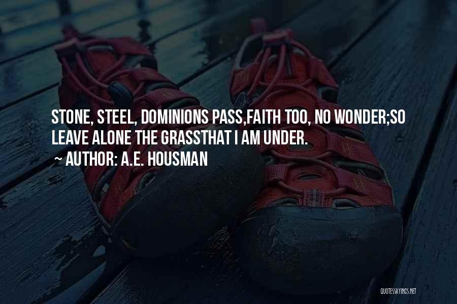 A.E. Housman Quotes: Stone, Steel, Dominions Pass,faith Too, No Wonder;so Leave Alone The Grassthat I Am Under.
