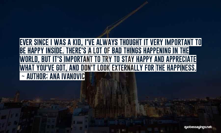 Ana Ivanovic Quotes: Ever Since I Was A Kid, I've Always Thought It Very Important To Be Happy Inside. There's A Lot Of