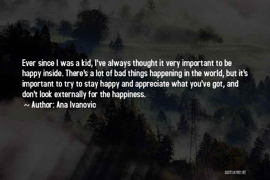 Ana Ivanovic Quotes: Ever Since I Was A Kid, I've Always Thought It Very Important To Be Happy Inside. There's A Lot Of