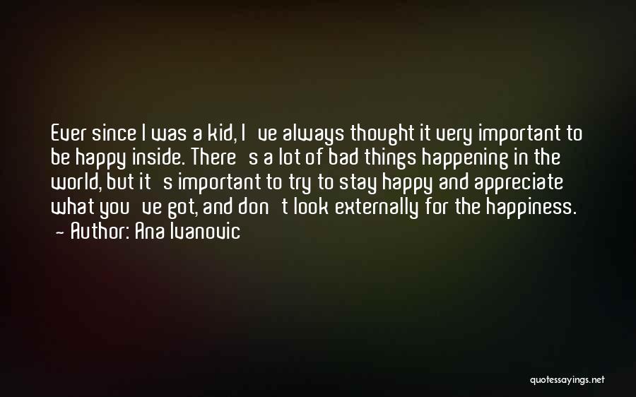 Ana Ivanovic Quotes: Ever Since I Was A Kid, I've Always Thought It Very Important To Be Happy Inside. There's A Lot Of