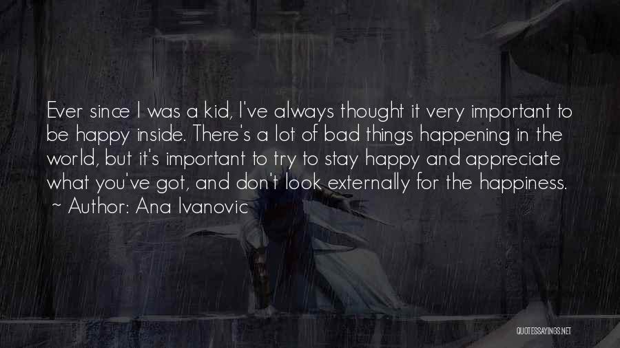 Ana Ivanovic Quotes: Ever Since I Was A Kid, I've Always Thought It Very Important To Be Happy Inside. There's A Lot Of