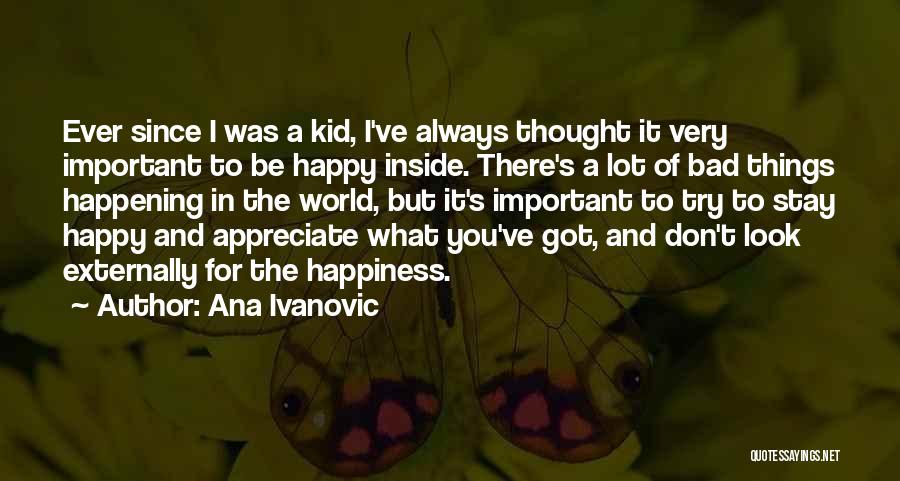Ana Ivanovic Quotes: Ever Since I Was A Kid, I've Always Thought It Very Important To Be Happy Inside. There's A Lot Of