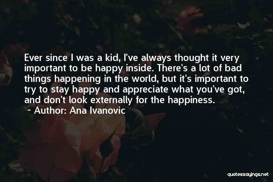 Ana Ivanovic Quotes: Ever Since I Was A Kid, I've Always Thought It Very Important To Be Happy Inside. There's A Lot Of