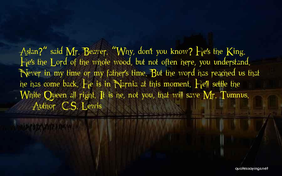 C.S. Lewis Quotes: Aslan? Said Mr. Beaver. Why, Don't You Know? He's The King. He's The Lord Of The Whole Wood, But Not