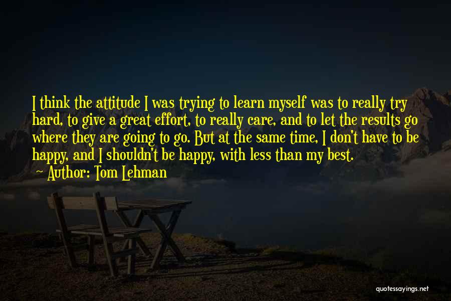 Tom Lehman Quotes: I Think The Attitude I Was Trying To Learn Myself Was To Really Try Hard, To Give A Great Effort,