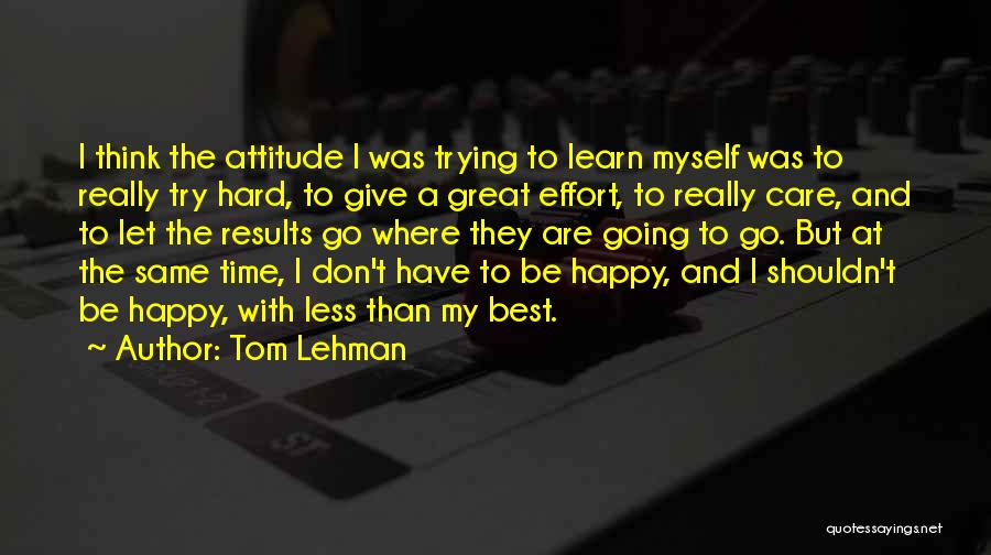 Tom Lehman Quotes: I Think The Attitude I Was Trying To Learn Myself Was To Really Try Hard, To Give A Great Effort,