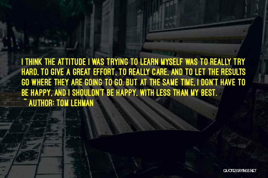 Tom Lehman Quotes: I Think The Attitude I Was Trying To Learn Myself Was To Really Try Hard, To Give A Great Effort,