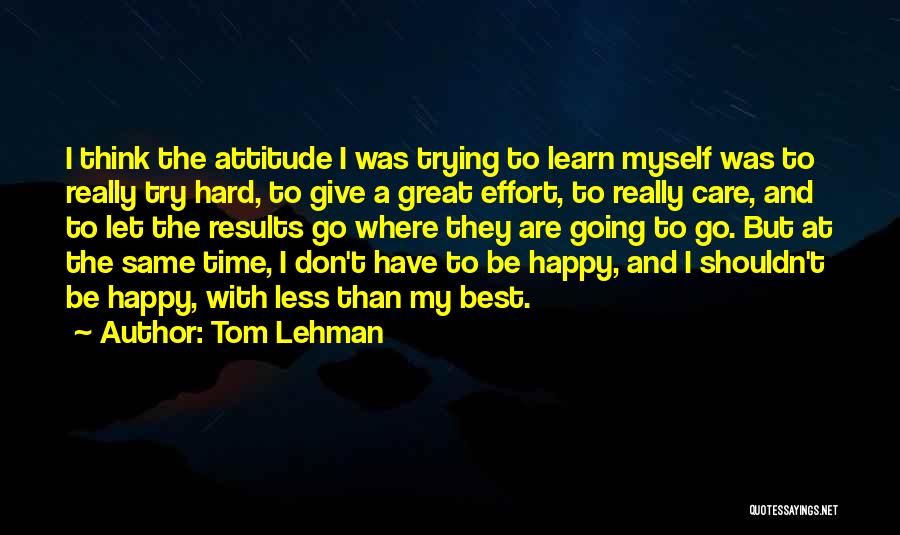 Tom Lehman Quotes: I Think The Attitude I Was Trying To Learn Myself Was To Really Try Hard, To Give A Great Effort,