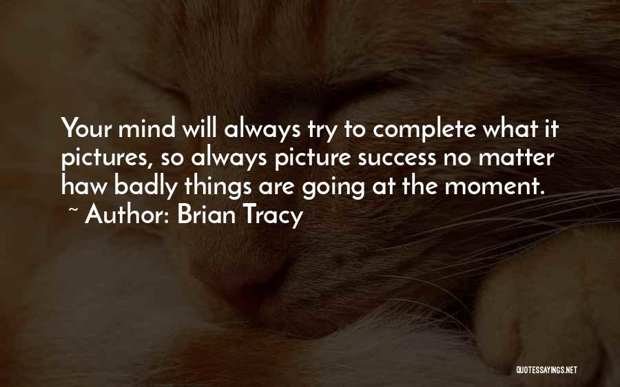 Brian Tracy Quotes: Your Mind Will Always Try To Complete What It Pictures, So Always Picture Success No Matter Haw Badly Things Are