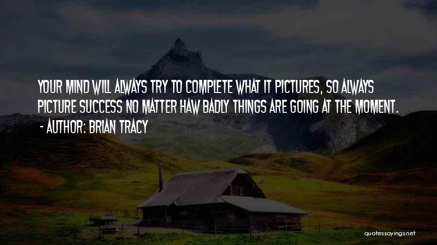 Brian Tracy Quotes: Your Mind Will Always Try To Complete What It Pictures, So Always Picture Success No Matter Haw Badly Things Are