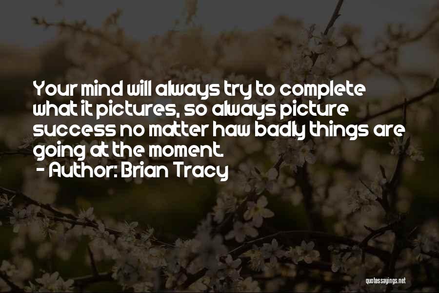 Brian Tracy Quotes: Your Mind Will Always Try To Complete What It Pictures, So Always Picture Success No Matter Haw Badly Things Are