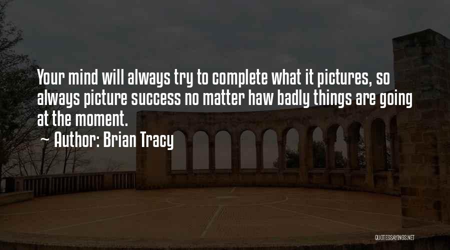 Brian Tracy Quotes: Your Mind Will Always Try To Complete What It Pictures, So Always Picture Success No Matter Haw Badly Things Are