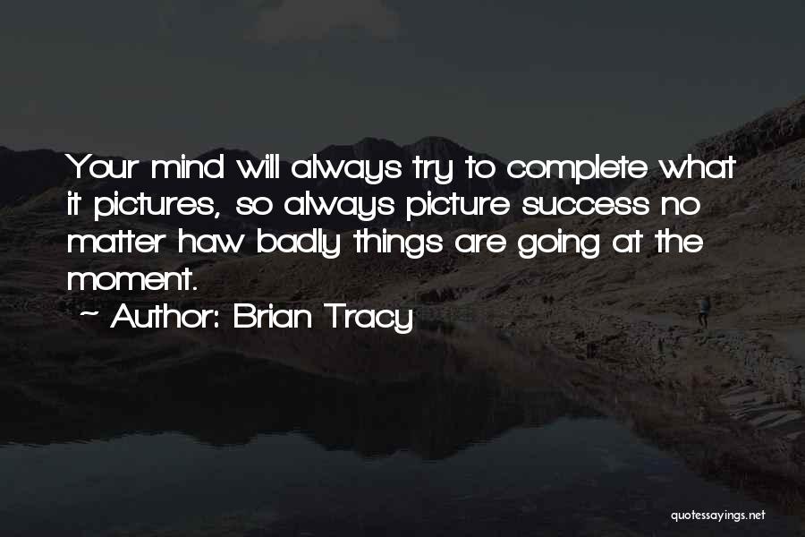 Brian Tracy Quotes: Your Mind Will Always Try To Complete What It Pictures, So Always Picture Success No Matter Haw Badly Things Are