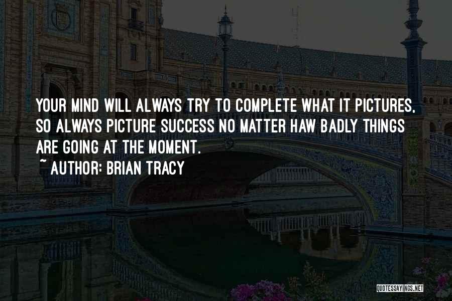 Brian Tracy Quotes: Your Mind Will Always Try To Complete What It Pictures, So Always Picture Success No Matter Haw Badly Things Are