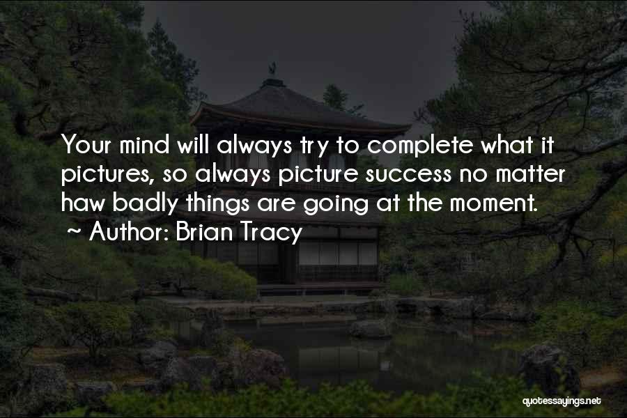Brian Tracy Quotes: Your Mind Will Always Try To Complete What It Pictures, So Always Picture Success No Matter Haw Badly Things Are