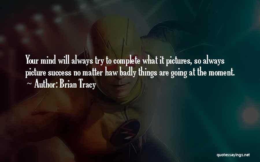 Brian Tracy Quotes: Your Mind Will Always Try To Complete What It Pictures, So Always Picture Success No Matter Haw Badly Things Are