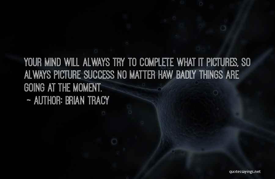Brian Tracy Quotes: Your Mind Will Always Try To Complete What It Pictures, So Always Picture Success No Matter Haw Badly Things Are