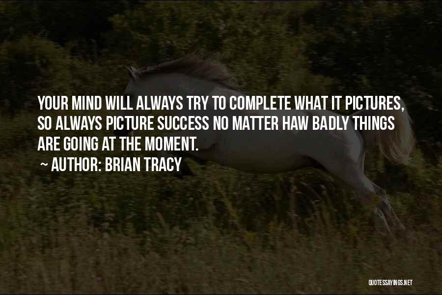 Brian Tracy Quotes: Your Mind Will Always Try To Complete What It Pictures, So Always Picture Success No Matter Haw Badly Things Are